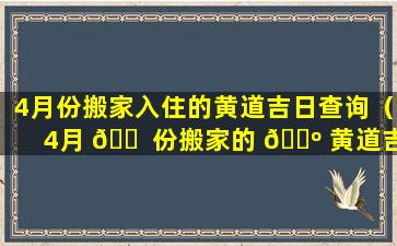 4月份搬家入住的黄道吉日查询（4月 🐠 份搬家的 🌺 黄道吉日查询2021年）